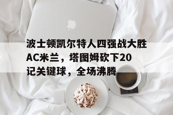 波士顿凯尔特人四强战大胜AC米兰，塔图姆砍下20记关键球，全场沸腾的简单介绍